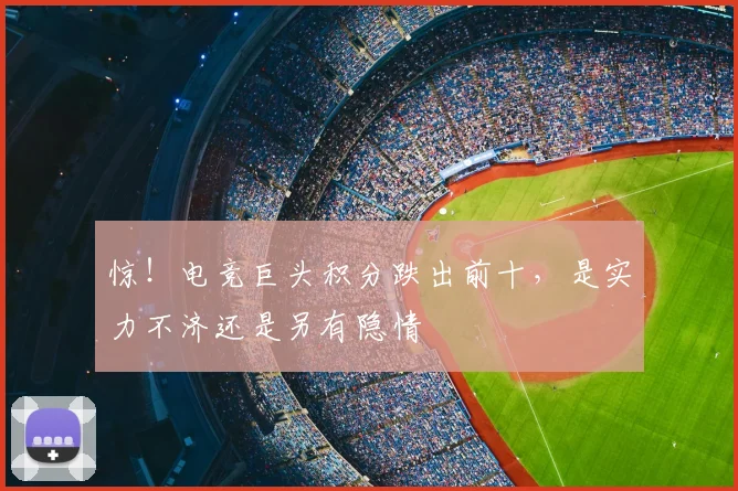 惊！电竞巨头积分跌出前十，是实力不济还是另有隐情