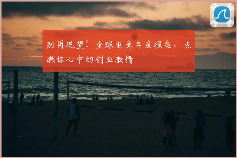 别再观望！全球电竞年度报告，点燃你心中的创业激情