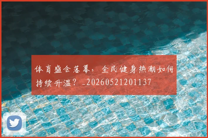 体育盛会落幕，全民健身热潮如何持续升温？_20260521201137