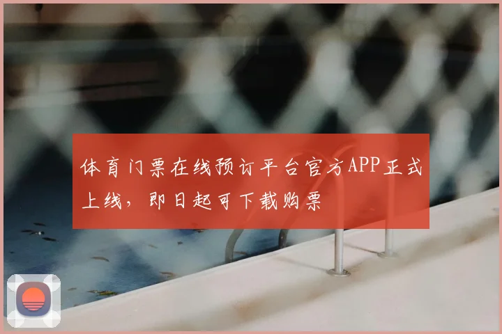 体育门票在线预订平台官方APP正式上线，即日起可下载购票