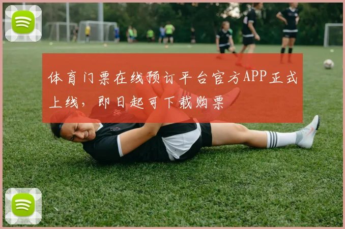 体育门票在线预订平台官方APP正式上线，即日起可下载购票