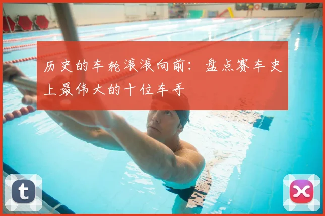 历史的车轮滚滚向前：盘点赛车史上最伟大的十位车手